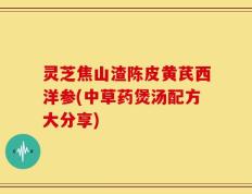 灵芝焦山渣陈皮黄芪西洋参(中草药煲汤配方大分享)