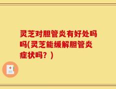 灵芝对胆管炎有好处吗吗(灵芝能缓解胆管炎症状吗？)