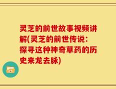 灵芝的前世故事视频讲解(灵芝的前世传说：探寻这种神奇草药的历史来龙去脉)