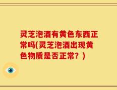 灵芝泡酒有黄色东西正常吗(灵芝泡酒出现黄色物质是否正常？)