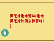灵芝片泡水苦味(泡水灵芝片如何去掉苦味？)