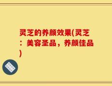 灵芝的养颜效果(灵芝：美容圣品，养颜佳品)