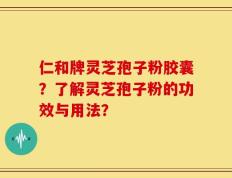 仁和牌灵芝孢子粉胶囊？了解灵芝孢子粉的功效与用法？