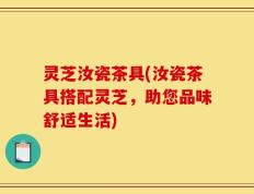 灵芝汝瓷茶具(汝瓷茶具搭配灵芝，助您品味舒适生活)