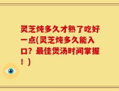 灵芝炖多久才熟了吃好一点(灵芝炖多久能入口？最佳煲汤时间掌握！)