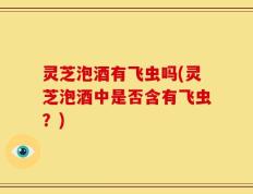 灵芝泡酒有飞虫吗(灵芝泡酒中是否含有飞虫？)
