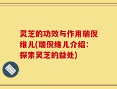 灵芝的功效与作用瑞倪维儿(瑞倪维儿介绍：探索灵芝的益处)