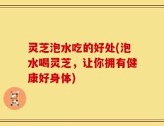 灵芝泡水吃的好处(泡水喝灵芝，让你拥有健康好身体)