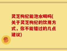 灵芝枸杞能泡水喝吗(关于灵芝枸杞的饮用方式，你不能错过的几点建议)