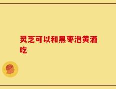 灵芝可以和黑枣泡黄酒吃