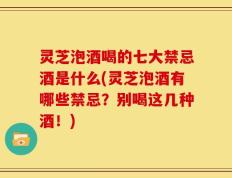 灵芝泡酒喝的七大禁忌酒是什么(灵芝泡酒有哪些禁忌？别喝这几种酒！)
