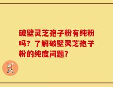 破壁灵芝孢子粉有纯粉吗？了解破壁灵芝孢子粉的纯度问题？