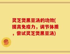 灵芝煲黑豆汤的功效(提高免疫力，调节体质，尝试灵芝煲黑豆汤)