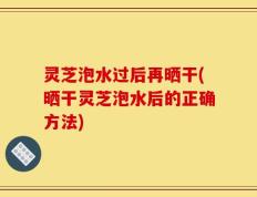 灵芝泡水过后再晒干(晒干灵芝泡水后的正确方法)