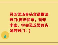 灵芝煲汤骨头食谱做法窍门(做法简单，营养丰富，学会灵芝煲骨头汤的窍门！)