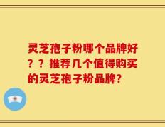 灵芝孢子粉哪个品牌好？？推荐几个值得购买的灵芝孢子粉品牌？
