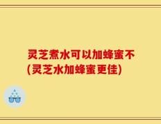 灵芝煮水可以加蜂蜜不(灵芝水加蜂蜜更佳)