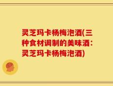 灵芝玛卡杨梅泡酒(三种食材调制的美味酒：灵芝玛卡杨梅泡酒)