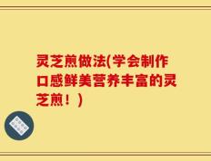 灵芝煎做法(学会制作口感鲜美营养丰富的灵芝煎！)