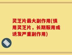 灵芝片最大副作用(慎用灵芝片，长期服用或诱发严重副作用)