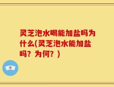 灵芝泡水喝能加盐吗为什么(灵芝泡水能加盐吗？为何？)