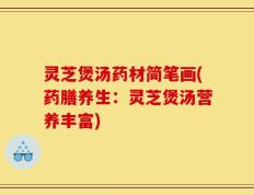 灵芝煲汤药材简笔画(药膳养生：灵芝煲汤营养丰富)