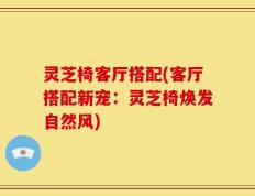 灵芝椅客厅搭配(客厅搭配新宠：灵芝椅焕发自然风)