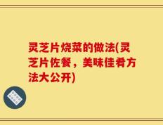 灵芝片烧菜的做法(灵芝片佐餐，美味佳肴方法大公开)