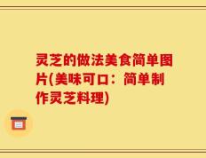 灵芝的做法美食简单图片(美味可口：简单制作灵芝料理)
