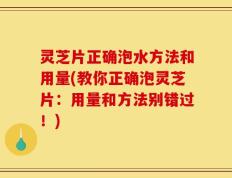 灵芝片正确泡水方法和用量(教你正确泡灵芝片：用量和方法别错过！)