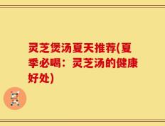 灵芝煲汤夏天推荐(夏季必喝：灵芝汤的健康好处)