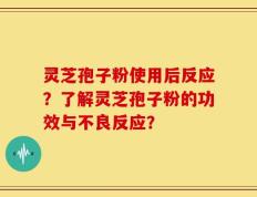 灵芝孢子粉使用后反应？了解灵芝孢子粉的功效与不良反应？