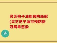 灵芝孢子油能预防新冠(灵芝孢子油可预防新冠病毒感染
