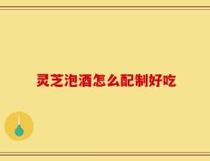 灵芝泡酒怎么配制好吃