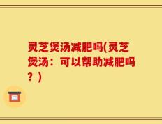 灵芝煲汤减肥吗(灵芝煲汤：可以帮助减肥吗？)