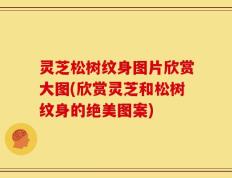 灵芝松树纹身图片欣赏大图(欣赏灵芝和松树纹身的绝美图案)