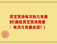 灵芝煲汤每次放几克最好(最佳灵芝煲汤用量：每次几克最合适？)