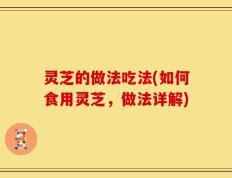 灵芝的做法吃法(如何食用灵芝，做法详解)