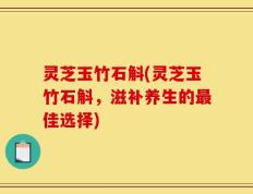 灵芝玉竹石斛(灵芝玉竹石斛，滋补养生的最佳选择)
