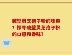 破壁灵芝孢子粉的味道？探寻破壁灵芝孢子粉的口感和香味？