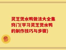 灵芝煲水鸭做法大全集窍门(学习灵芝煲水鸭的制作技巧与步骤)