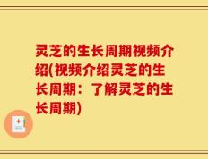 灵芝的生长周期视频介绍(视频介绍灵芝的生长周期：了解灵芝的生长周期)