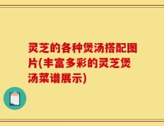 灵芝的各种煲汤搭配图片(丰富多彩的灵芝煲汤菜谱展示)