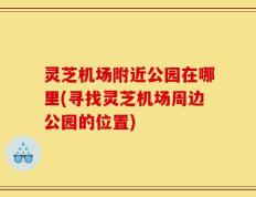 灵芝机场附近公园在哪里(寻找灵芝机场周边公园的位置)