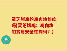 灵芝烤鸡的鸡肉块能吃吗(灵芝烤鸡：鸡肉块的食用安全性如何？)