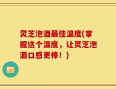 灵芝泡酒最佳温度(掌握这个温度，让灵芝泡酒口感更棒！)