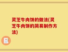 灵芝牛肉饼的做法(灵芝牛肉饼的简易制作方法)