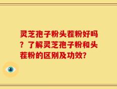 灵芝孢子粉头茬粉好吗？了解灵芝孢子粉和头茬粉的区别及功效？