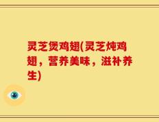 灵芝煲鸡翅(灵芝炖鸡翅，营养美味，滋补养生)