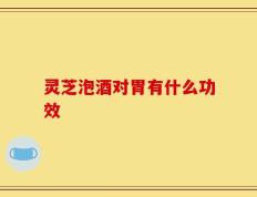 灵芝泡酒对胃有什么功效